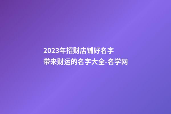 2023年招财店铺好名字 带来财运的名字大全-名学网-第1张-店铺起名-玄机派